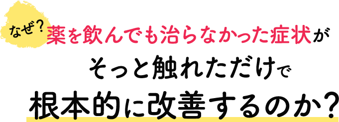 なぜ薬を飲んでも治らなかった症状がそっと触れただけで根本的に改善するのか？