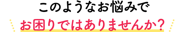 このようなお悩みでお困りではありませんか？