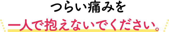 つらい痛みを一人で抱えないでください。